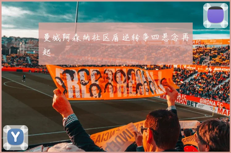曼城阿森纳社区盾逆转争四悬念再起
