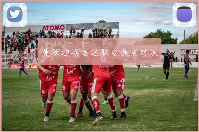 曼联迎战吉达联合焦点对决