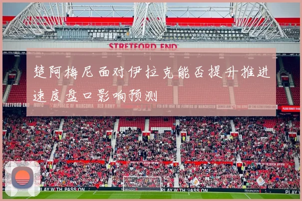 楚阿梅尼面对伊拉克能否提升推进速度盘口影响预测