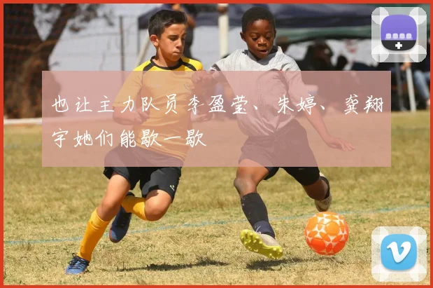 也让主力队员李盈莹、朱婷、龚翔宇她们能歇一歇