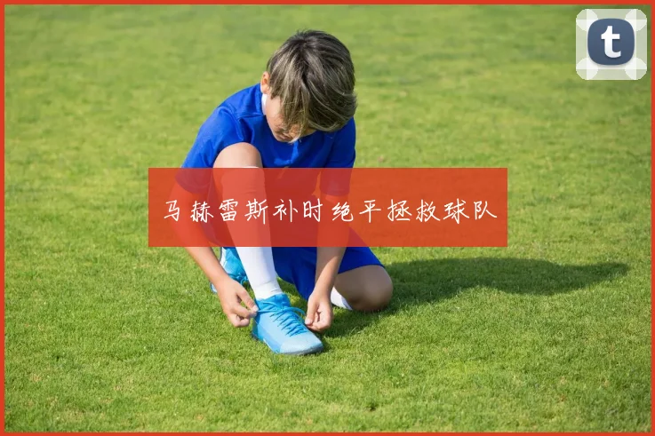 马赫雷斯补时绝平拯救球队