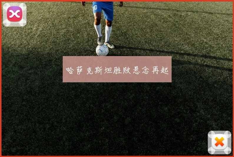 哈萨克斯坦胜败悬念再起