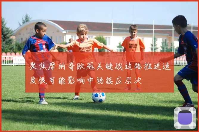 聚焦摩纳哥欧冠关键战边路推进速度很可能影响中场接应层次