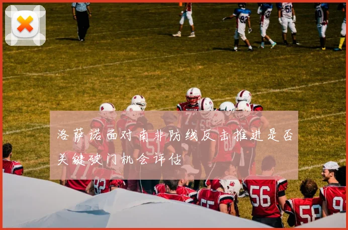洛萨诺面对南非防线反击推进是否关键破门机会评估