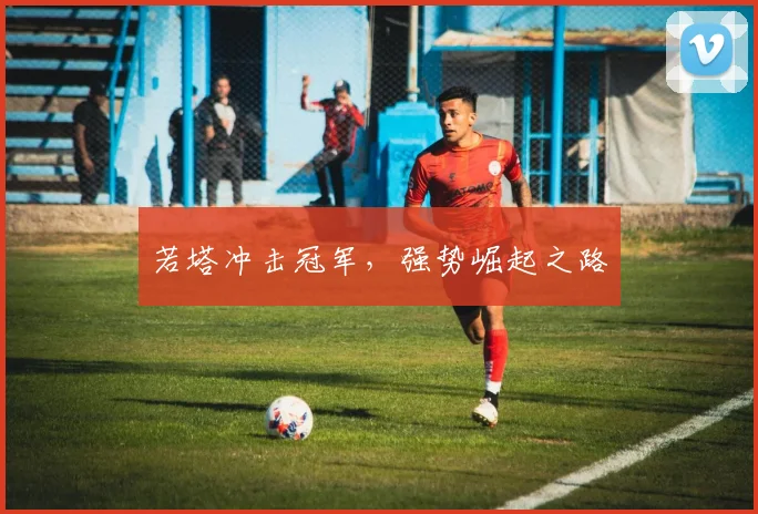 若塔冲击冠军，强势崛起之路