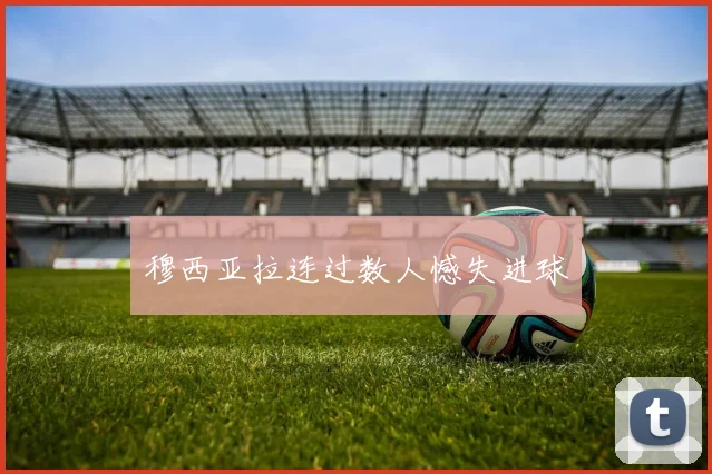 穆西亚拉连过数人憾失进球