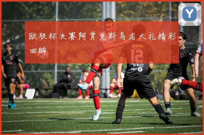 欧联杯决赛阿贾克斯乌龙大礼精彩回眸