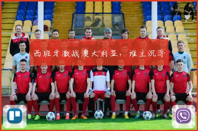 西班牙激战澳大利亚，谁主沉浮