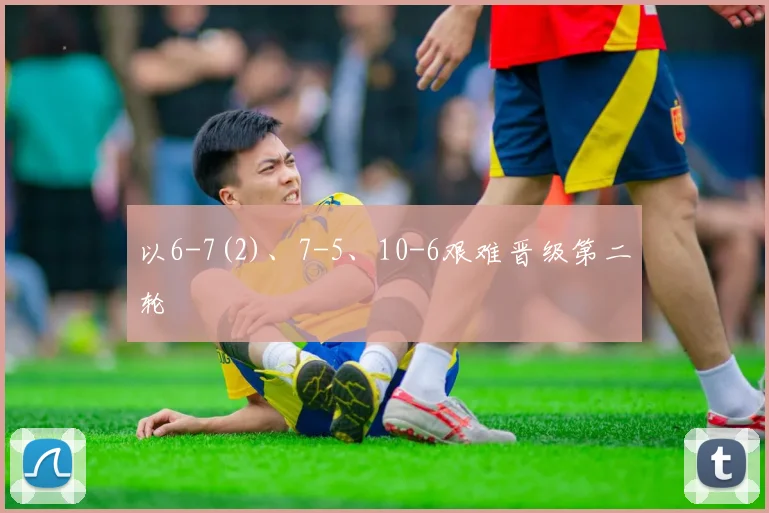 以6-7(2)、7-5、10-6艰难晋级第二轮