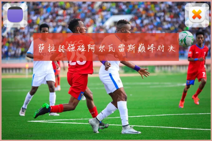 萨拉赫强碰阿尔瓦雷斯巅峰对决