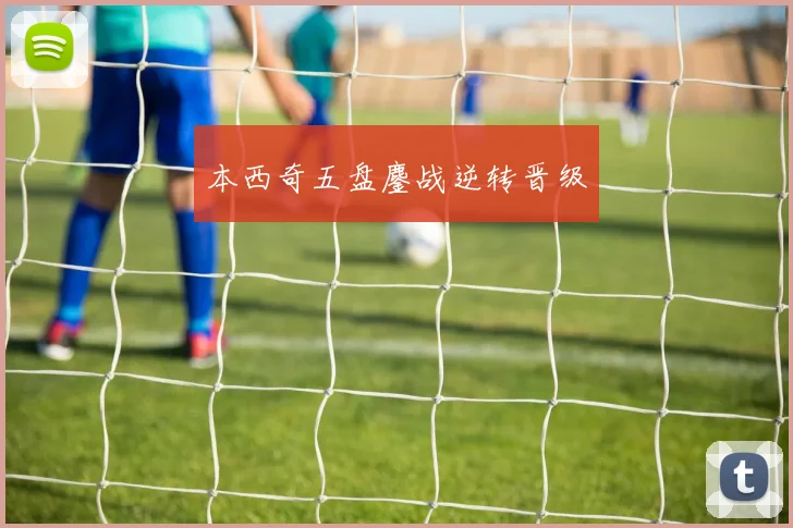 本西奇五盘鏖战逆转晋级