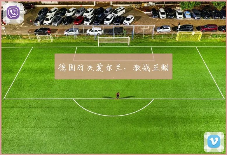 德国对决爱尔兰,激战正酣