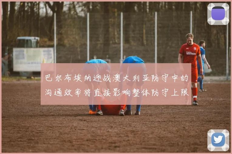 巴尔布埃纳迎战澳大利亚防守中的沟通效率将直接影响整体防守上限
