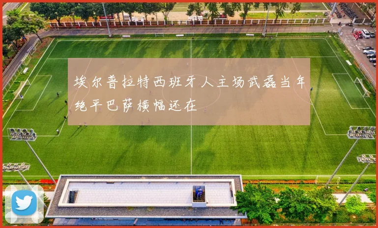 埃尔普拉特西班牙人主场武磊当年绝平巴萨横幅还在