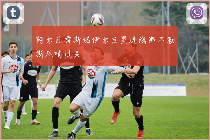 阿尔瓦雷斯诺伊尔巨星连线那不勒斯压哨过关