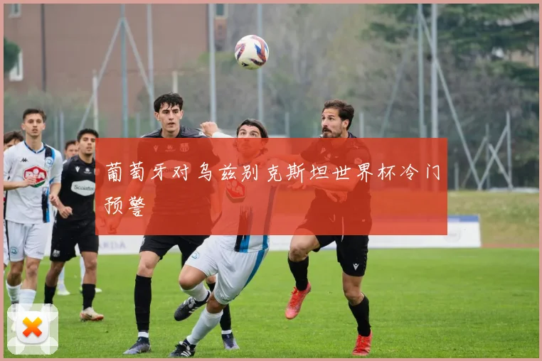 葡萄牙对乌兹别克斯坦世界杯冷门预警