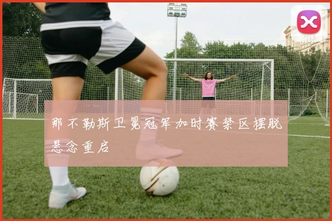 那不勒斯卫冕冠军加时赛禁区摆脱悬念重启