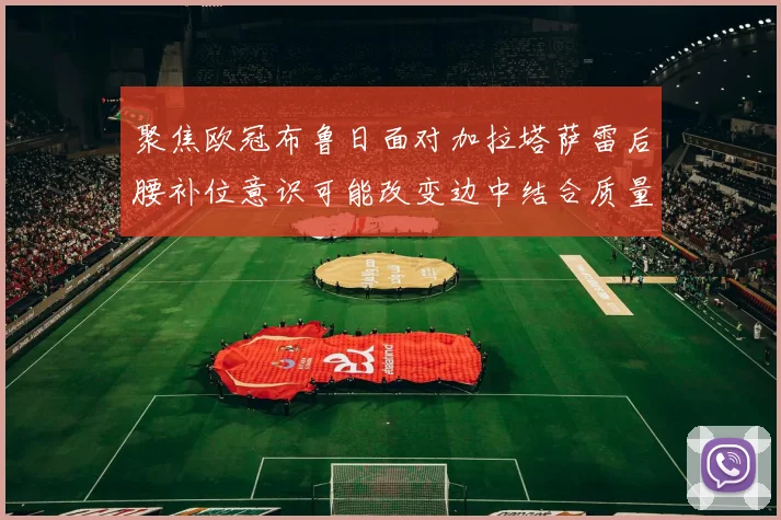 聚焦欧冠布鲁日面对加拉塔萨雷后腰补位意识可能改变边中结合质量