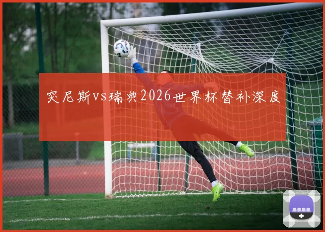 突尼斯vs瑞典2026世界杯替补深度