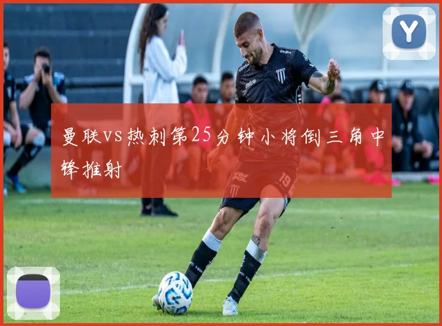 曼联vs热刺第25分钟小将倒三角中锋推射