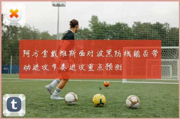 阿方索戴维斯面对波黑防线能否带动进攻节奏进攻重点预测