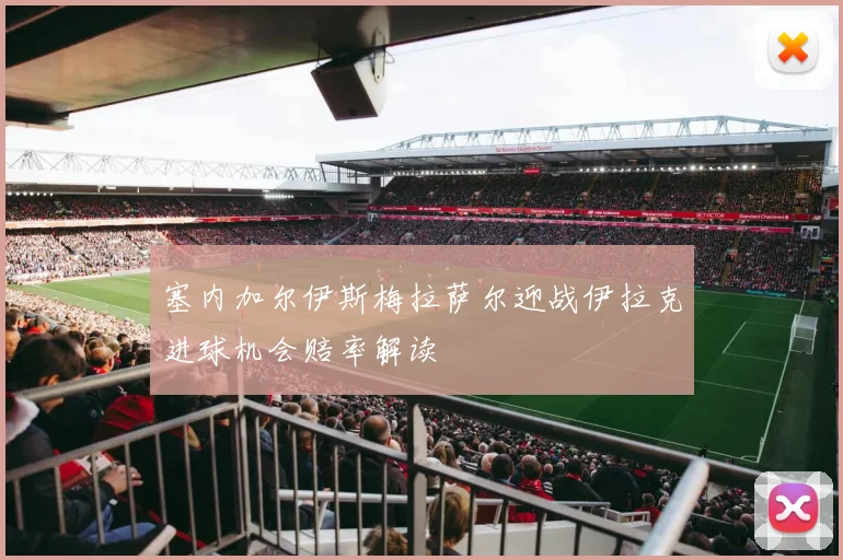 塞内加尔伊斯梅拉萨尔迎战伊拉克进球机会赔率解读