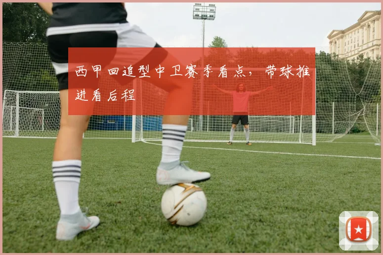 西甲回追型中卫赛季看点，带球推进看后程