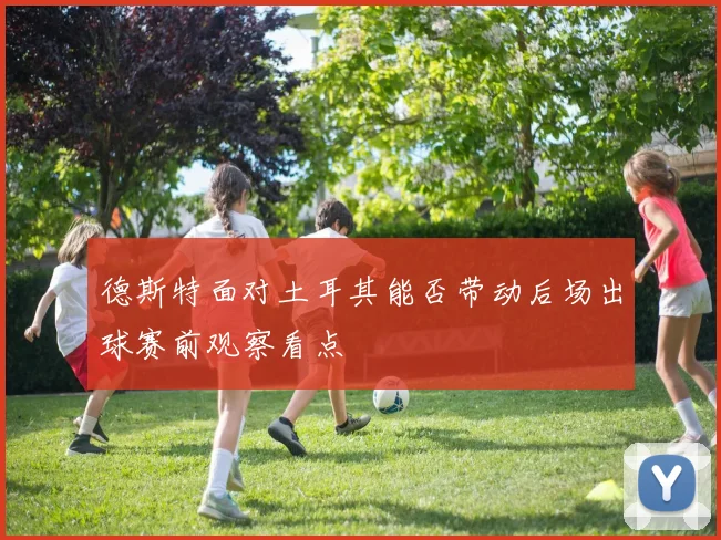 德斯特面对土耳其能否带动后场出球赛前观察看点