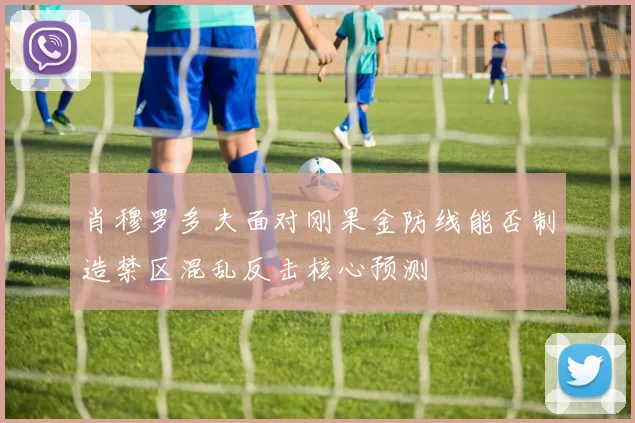 肖穆罗多夫面对刚果金防线能否制造禁区混乱反击核心预测