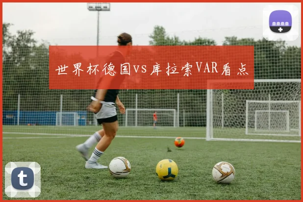 世界杯德国vs库拉索VAR看点