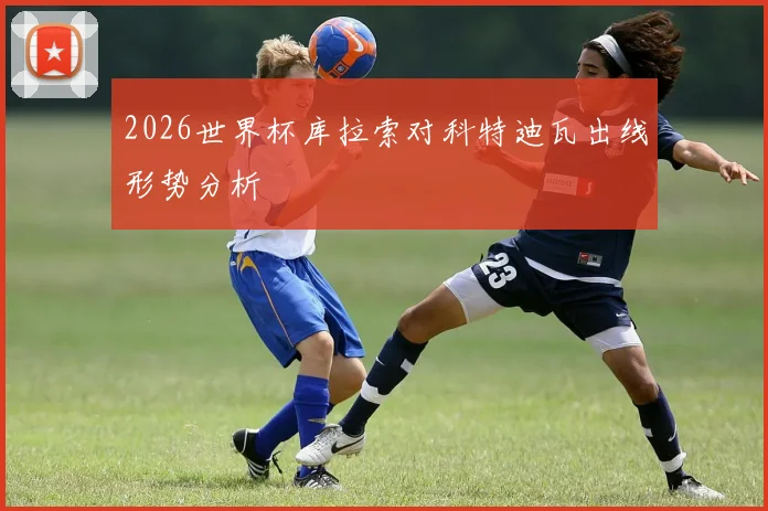 2026世界杯库拉索对科特迪瓦出线形势分析