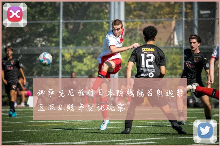 姆萨克尼面对日本防线能否制造禁区混乱赔率变化观察