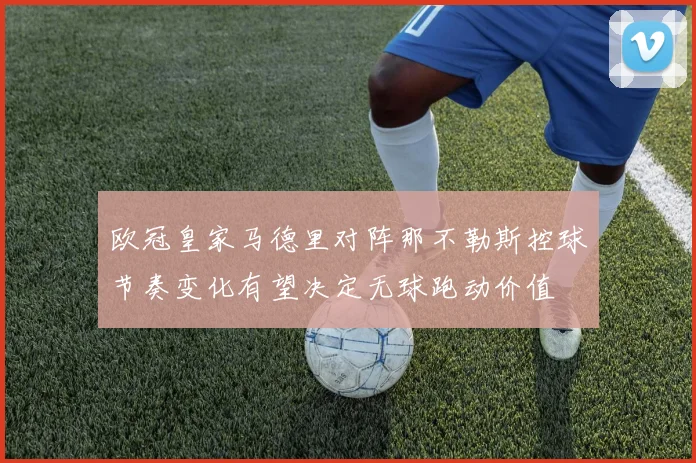 欧冠皇家马德里对阵那不勒斯控球节奏变化有望决定无球跑动价值