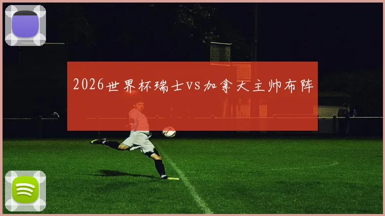 2026世界杯瑞士vs加拿大主帅布阵