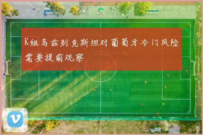 K组乌兹别克斯坦对葡萄牙冷门风险需要提前观察