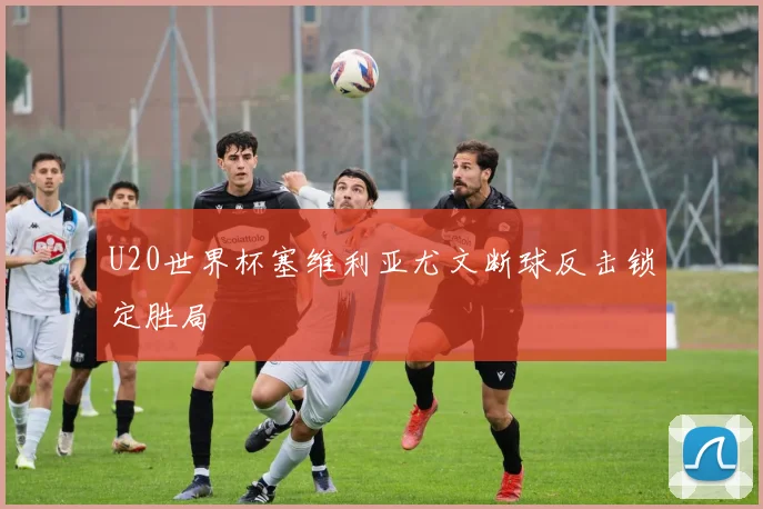 U20世界杯塞维利亚尤文断球反击锁定胜局