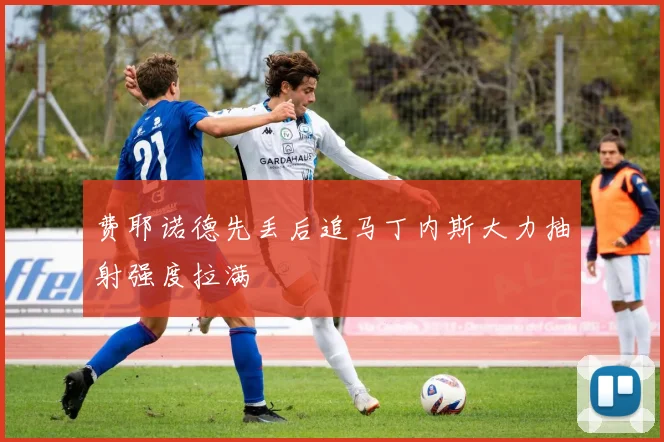 费耶诺德先丢后追马丁内斯大力抽射强度拉满