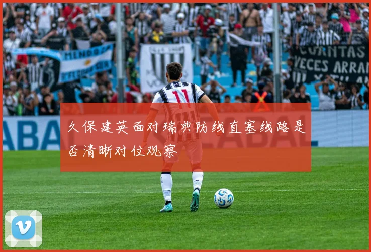 久保建英面对瑞典防线直塞线路是否清晰对位观察