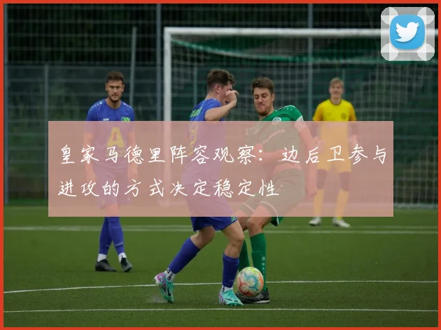 皇家马德里阵容观察:边后卫参与进攻的方式决定稳定性
