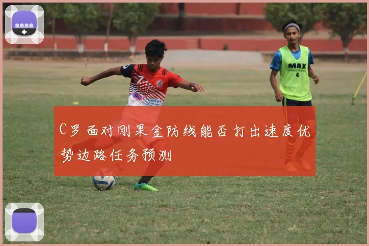 C罗面对刚果金防线能否打出速度优势边路任务预测