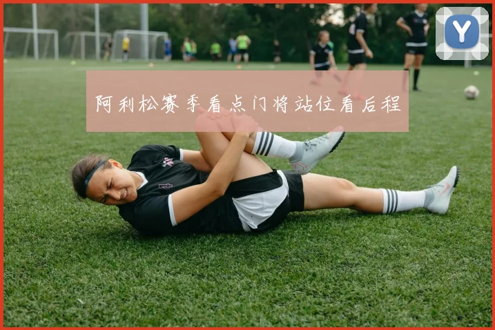阿利松赛季看点门将站位看后程