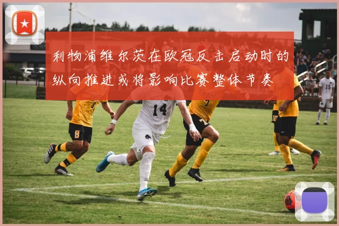 利物浦维尔茨在欧冠反击启动时的纵向推进或将影响比赛整体节奏