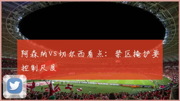 阿森纳vs切尔西看点:禁区掩护要控制尺度