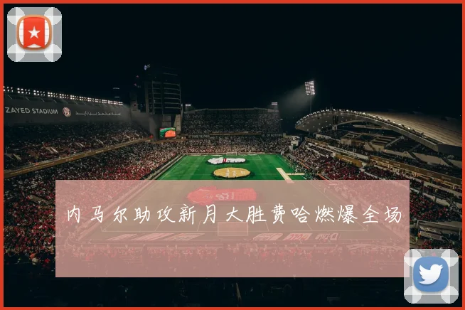 内马尔助攻新月大胜费哈燃爆全场