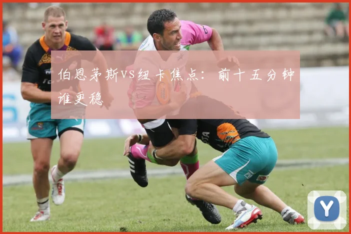 伯恩茅斯vs纽卡焦点：前十五分钟谁更稳