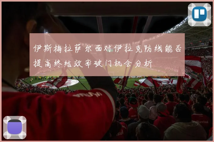 伊斯梅拉萨尔面对伊拉克防线能否提高终结效率破门机会分析