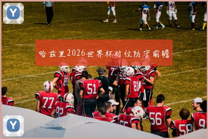 哈兹里2026世界杯对位防守前瞻