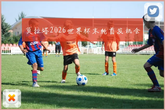 莫拉塔2026世界杯末轮首发机会