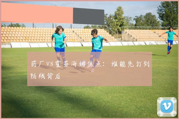 药厂vs霍芬海姆焦点:谁能先打到防线背后
