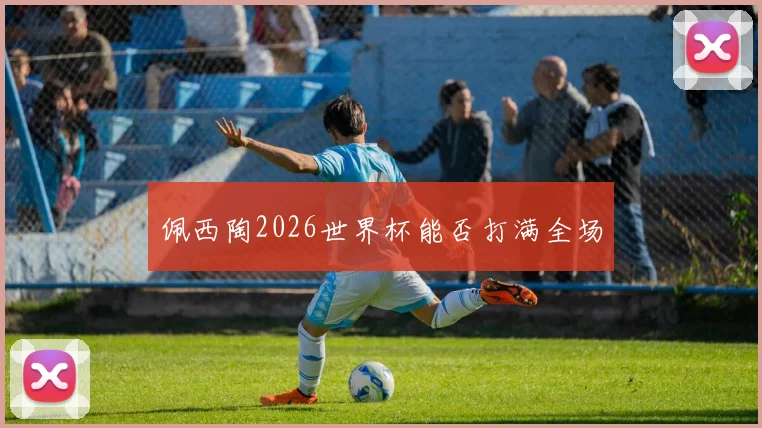 佩西陶2026世界杯能否打满全场